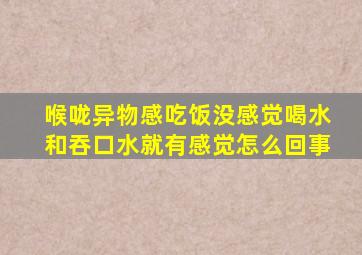 喉咙异物感吃饭没感觉喝水和吞口水就有感觉怎么回事