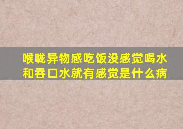 喉咙异物感吃饭没感觉喝水和吞口水就有感觉是什么病