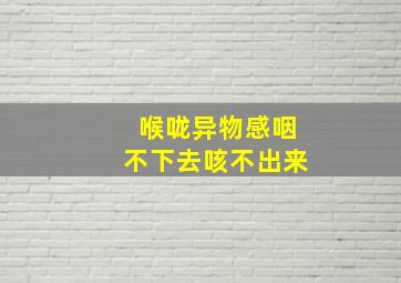 喉咙异物感咽不下去咳不出来