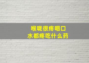 喉咙很疼咽口水都疼吃什么药