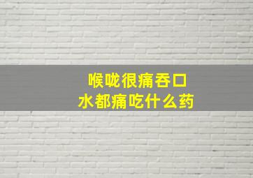 喉咙很痛吞口水都痛吃什么药