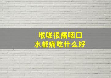 喉咙很痛咽口水都痛吃什么好