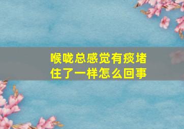 喉咙总感觉有痰堵住了一样怎么回事