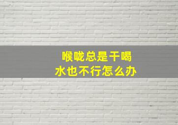 喉咙总是干喝水也不行怎么办