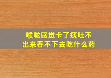 喉咙感觉卡了痰吐不出来吞不下去吃什么药