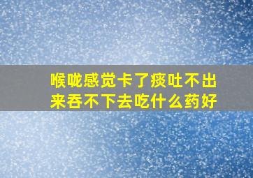 喉咙感觉卡了痰吐不出来吞不下去吃什么药好