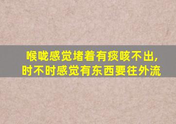 喉咙感觉堵着有痰咳不出,时不时感觉有东西要往外流