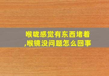 喉咙感觉有东西堵着,喉镜没问题怎么回事