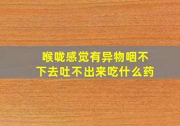 喉咙感觉有异物咽不下去吐不出来吃什么药