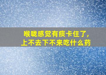 喉咙感觉有痰卡住了,上不去下不来吃什么药