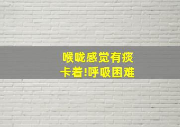 喉咙感觉有痰卡着!呼吸困难