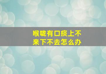 喉咙有口痰上不来下不去怎么办