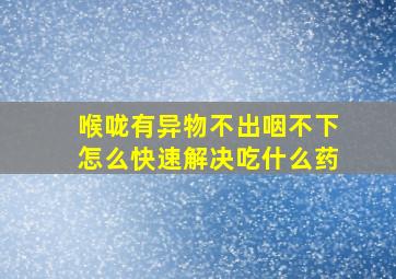 喉咙有异物不出咽不下怎么快速解决吃什么药