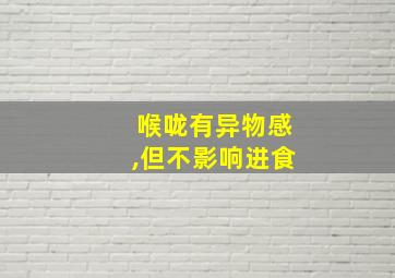 喉咙有异物感,但不影响进食