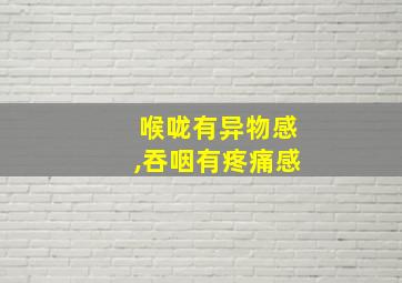 喉咙有异物感,吞咽有疼痛感