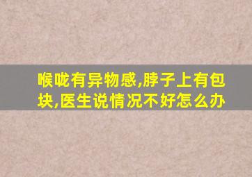 喉咙有异物感,脖子上有包块,医生说情况不好怎么办