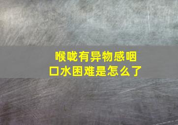 喉咙有异物感咽口水困难是怎么了