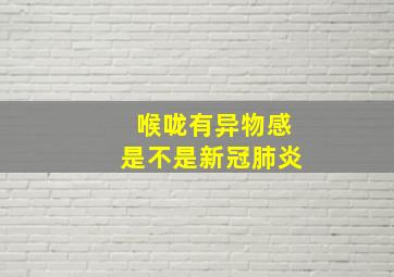 喉咙有异物感是不是新冠肺炎