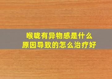 喉咙有异物感是什么原因导致的怎么治疗好