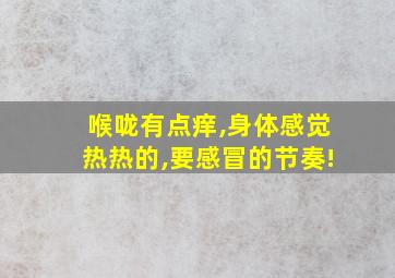 喉咙有点痒,身体感觉热热的,要感冒的节奏!