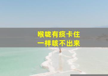 喉咙有痰卡住一样咳不出来