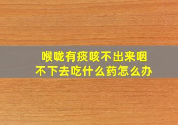 喉咙有痰咳不出来咽不下去吃什么药怎么办