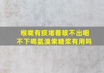 喉咙有痰堵着咳不出咽不下喝氨溴索糖浆有用吗