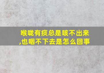 喉咙有痰总是咳不出来,也咽不下去是怎么回事