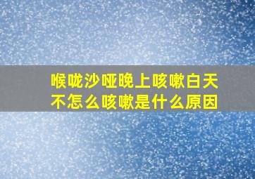 喉咙沙哑晚上咳嗽白天不怎么咳嗽是什么原因