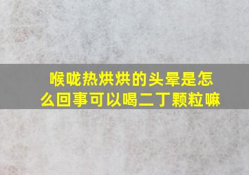 喉咙热烘烘的头晕是怎么回事可以喝二丁颗粒嘛