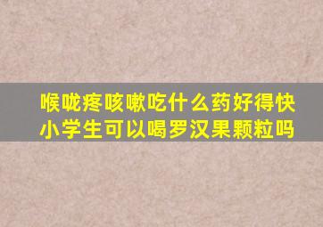 喉咙疼咳嗽吃什么药好得快小学生可以喝罗汉果颗粒吗