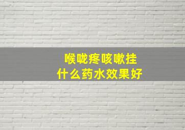 喉咙疼咳嗽挂什么药水效果好