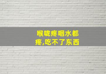 喉咙疼咽水都疼,吃不了东西