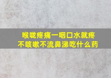 喉咙疼痛一咽口水就疼不咳嗽不流鼻涕吃什么药