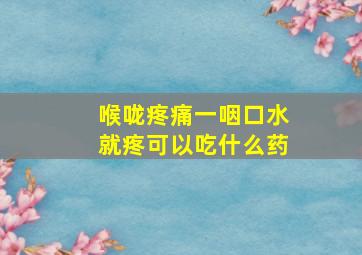 喉咙疼痛一咽口水就疼可以吃什么药