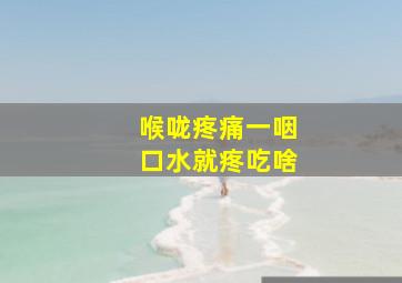 喉咙疼痛一咽口水就疼吃啥