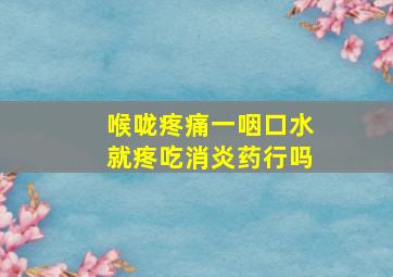 喉咙疼痛一咽口水就疼吃消炎药行吗