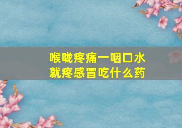 喉咙疼痛一咽口水就疼感冒吃什么药