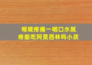 喉咙疼痛一咽口水就疼能吃阿莫西林吗小孩