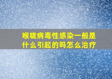 喉咙病毒性感染一般是什么引起的吗怎么治疗