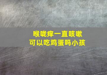 喉咙痒一直咳嗽可以吃鸡蛋吗小孩