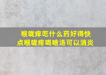 喉咙痒吃什么药好得快点喉咙疼喝啥汤可以消炎