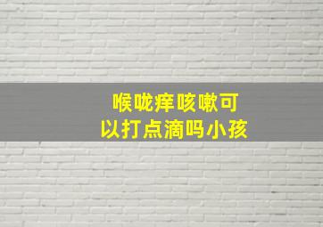 喉咙痒咳嗽可以打点滴吗小孩