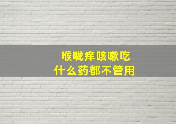 喉咙痒咳嗽吃什么药都不管用