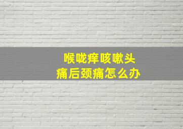 喉咙痒咳嗽头痛后颈痛怎么办