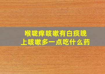 喉咙痒咳嗽有白痰晚上咳嗽多一点吃什么药