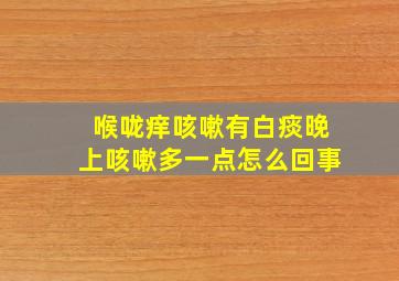 喉咙痒咳嗽有白痰晚上咳嗽多一点怎么回事