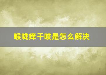 喉咙痒干咳是怎么解决