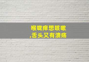 喉咙痒想咳嗽,舌头又有溃疡