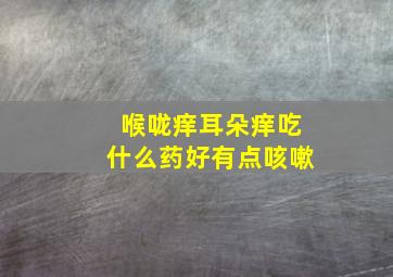 喉咙痒耳朵痒吃什么药好有点咳嗽